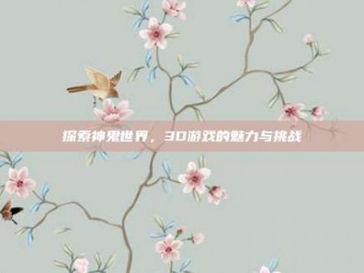 探索神鬼世界，3D游戏的魅力与挑战