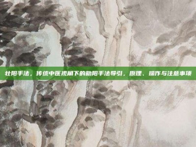 壮阳手法，传统中医视角下的助阳手法导引，原理、操作与注意事项