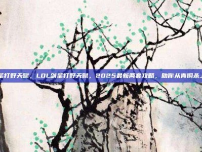 lol剑圣打野天赋，LOL剑圣打野天赋，2025最新两套攻略，助你从青铜杀上王者！