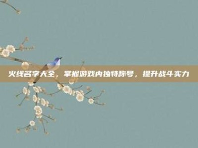 火线名字大全，掌握游戏内独特称号，提升战斗实力