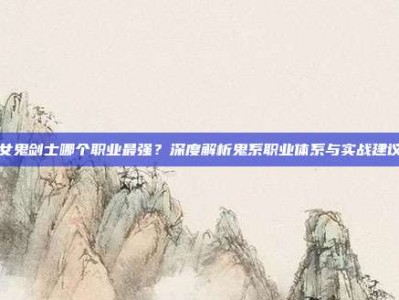 女鬼剑士哪个职业最强？深度解析鬼系职业体系与实战建议
