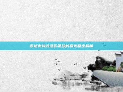 穿越火线台湾区驱动封号攻略全解析