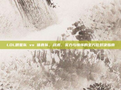 LOL明星队 vs 体育队，战术、实力与情怀的全方位对决指南