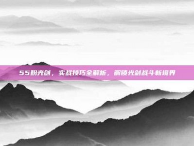 55粉光剑，实战技巧全解析，解锁光剑战斗新境界