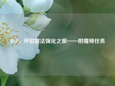 DNF，开启魔法强化之旅——附魔师任务