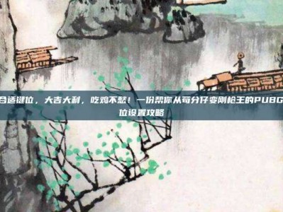 pubg合适键位，大吉大利，吃鸡不愁！一份帮你从苟分仔变刚枪王的PUBG绝佳键位设置攻略