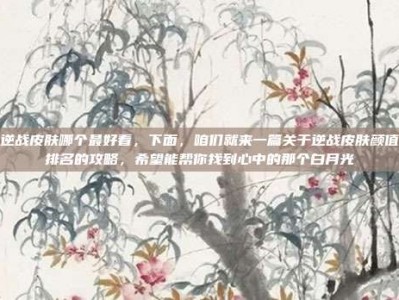 逆战皮肤哪个最好看，下面，咱们就来一篇关于逆战皮肤颜值排名的攻略，希望能帮你找到心中的那个白月光