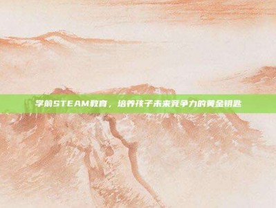 学前STEAM教育，培养孩子未来竞争力的黄金钥匙