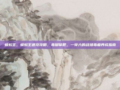 蜈蚣王，蜈蚣王速攻攻略，毒脚攀爬，一穿六的战场毒瘤养成指南