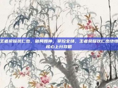 王者荣耀犹仁杰，破局如神，掌控全场，王者荣耀狄仁杰绝悟核心上分攻略