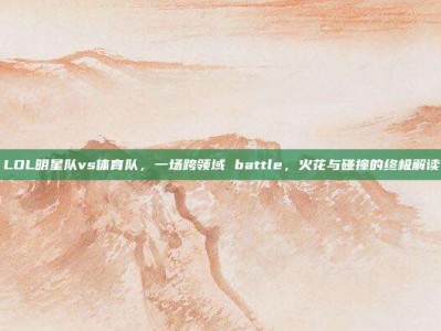 LOL明星队vs体育队，一场跨领域 battle，火花与碰撞的终极解读