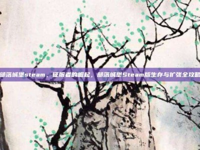 部落城堡steam，征服者的崛起，部落城堡Steam版生存与扩张全攻略