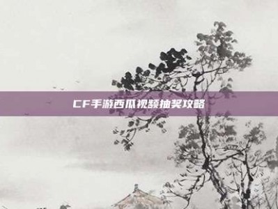 CF手游西瓜视频抽奖攻略