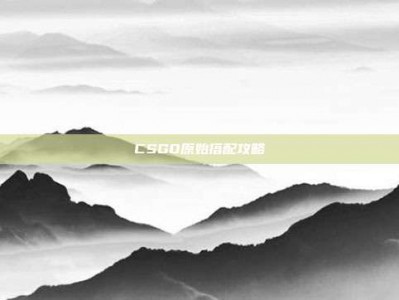 CSGO原始搭配攻略