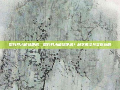 喝白开水能减肥吗，喝白开水能减肥吗？科学解读与实操攻略