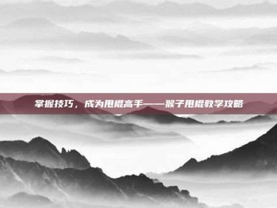 掌握技巧，成为甩棍高手——猴子甩棍教学攻略