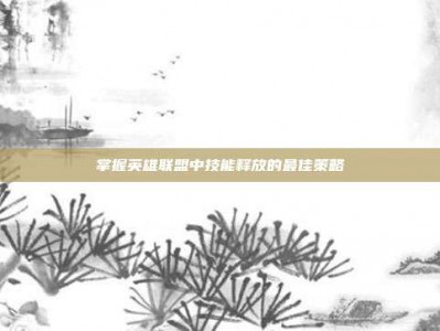 掌握英雄联盟中技能释放的最佳策略