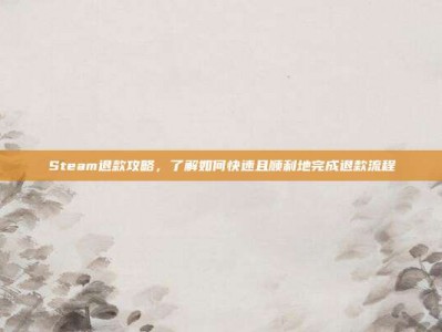 Steam退款攻略，了解如何快速且顺利地完成退款流程