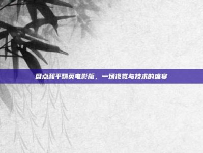 盘点和平精英电影版，一场视觉与技术的盛宴