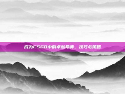 成为CSGO中的卓越导师，技巧与策略