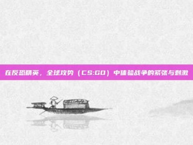 在反恐精英，全球攻势（CS:GO）中体验战争的紧张与刺激