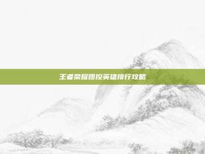 王者荣耀团控英雄排行攻略