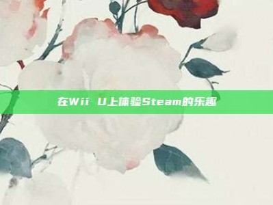 在Wii U上体验Steam的乐趣