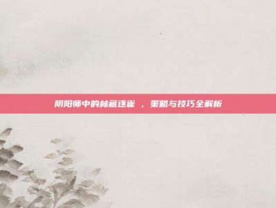 阴阳师中的林藏逐雀鹯，策略与技巧全解析