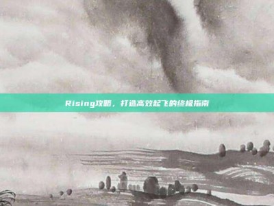 Rising攻略，打造高效起飞的终极指南