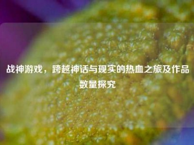 战神游戏，跨越神话与现实的热血之旅及作品数量探究