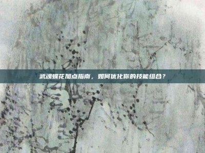 武魂蝶花加点指南，如何优化你的技能组合？