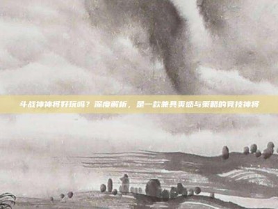 斗战神神将好玩吗？深度解析，是一款兼具爽感与策略的竞技神将
