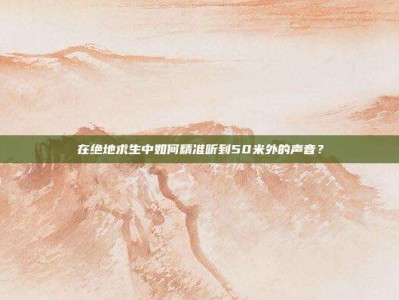 在绝地求生中如何精准听到50米外的声音？