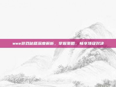 wwe游戏秘籍深度解析，掌握策略，畅享顶级对决