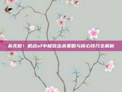 杀无赦！机战sf中极致击杀策略与核心技巧全解析