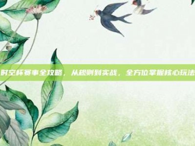 时空杯赛事全攻略，从规则到实战，全方位掌握核心玩法