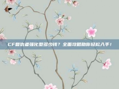 CF复仇者强化型多少钱？全面攻略助你轻松入手！