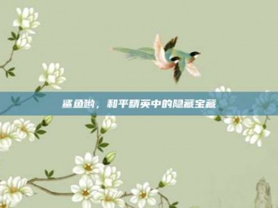 鲨鱼哟，和平精英中的隐藏宝藏