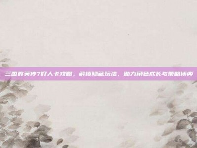 三国群英传7好人卡攻略，解锁隐藏玩法，助力角色成长与策略博弈