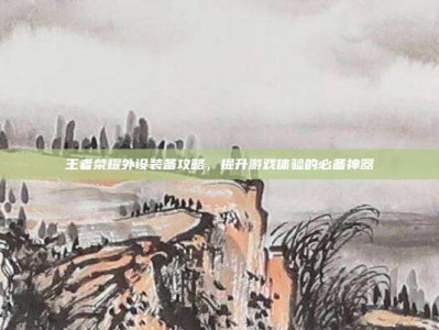 王者荣耀外设装备攻略，提升游戏体验的必备神器