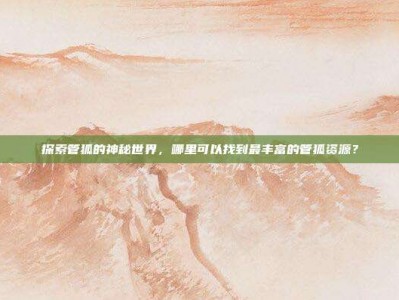 探索管狐的神秘世界，哪里可以找到最丰富的管狐资源？