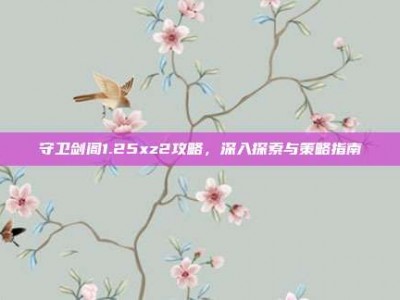 守卫剑阁1.25xz2攻略，深入探索与策略指南