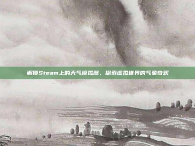 解锁Steam上的天气模拟器，探索虚拟世界的气象奇观
