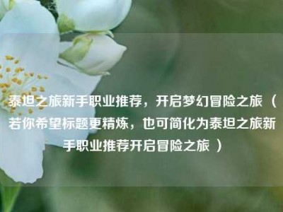 泰坦之旅新手职业推荐，开启梦幻冒险之旅 （若你希望标题更精炼，也可简化为泰坦之旅新手职业推荐开启冒险之旅 ）