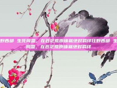 狂野西部 生死同盟，在苍茫荒原铸就绝对羁绊狂野西部 生死同盟，在苍茫荒原铸就绝对羁绊