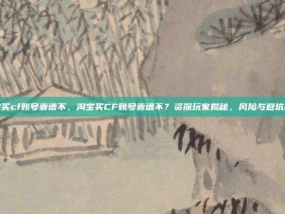 淘宝买cf账号靠谱不，淘宝买CF账号靠谱不？资深玩家揭秘，风险与避坑指南
