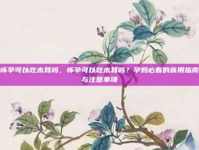 怀孕可以吃木耳吗，怀孕可以吃木耳吗？孕妈必看的食用指南与注意事项