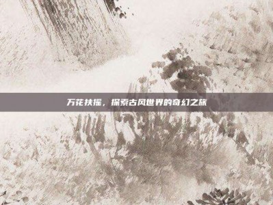 万花扶摇，探索古风世界的奇幻之旅