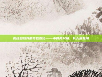 揭秘自然界的奇妙变化——小时两只角，长大没有角