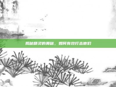 揭秘精灵的奥秘，如何有效打击他们